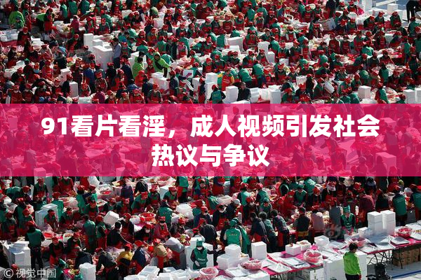 91看片看淫，成人视频引发社会热议与争议