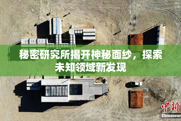 秘密研究所揭开神秘面纱，探索未知领域新发现