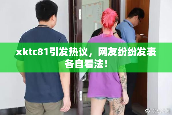 xktc81引发热议，网友纷纷发表各自看法！