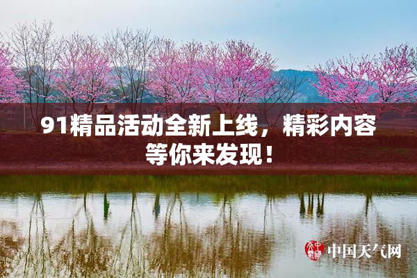 91精品活动全新上线，精彩内容等你来发现！