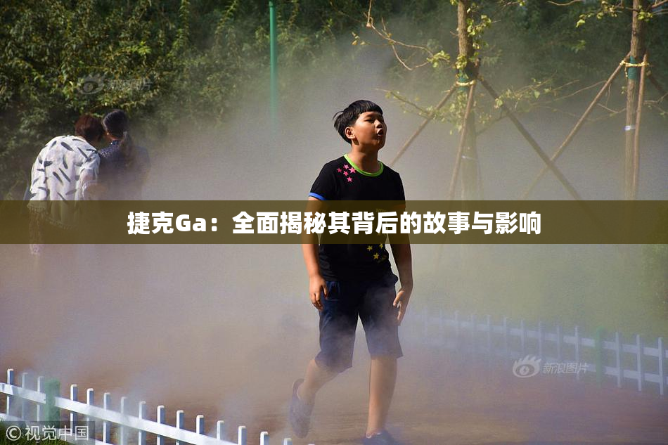 捷克Ga：全面揭秘其背后的故事与影响