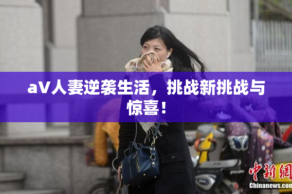 aV人妻逆袭生活，挑战新挑战与惊喜！