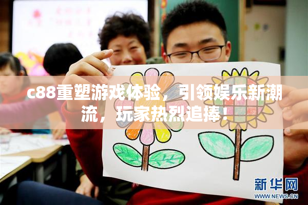 c88重塑游戏体验，引领娱乐新潮流，玩家热烈追捧！