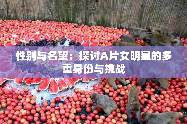 性别与名望：探讨A片女明星的多重身份与挑战