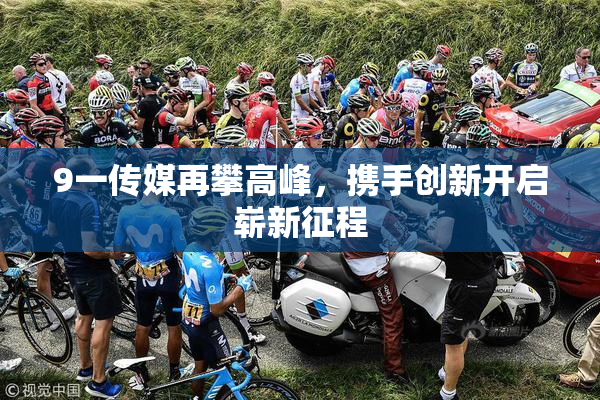 9一传媒再攀高峰，携手创新开启崭新征程
