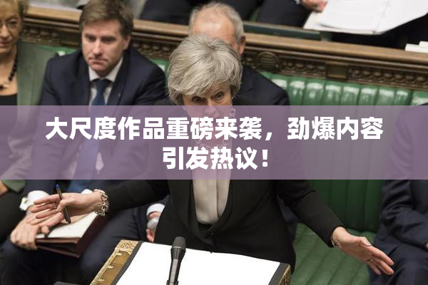 大尺度作品重磅来袭，劲爆内容引发热议！
