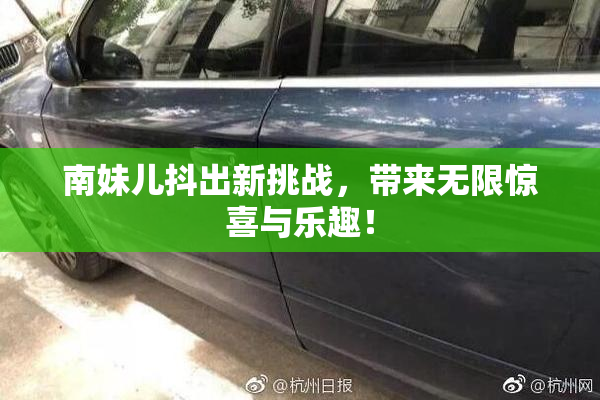 南妹儿抖出新挑战，带来无限惊喜与乐趣！