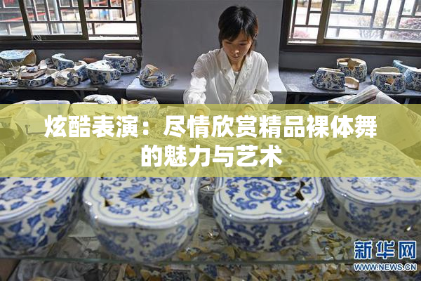 炫酷表演：尽情欣赏精品裸体舞的魅力与艺术