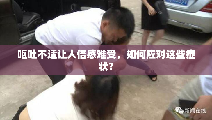 呕吐不适让人倍感难受，如何应对这些症状？