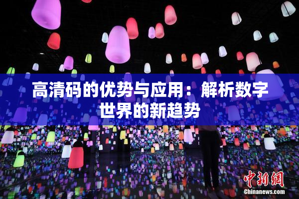 高清码的优势与应用：解析数字世界的新趋势