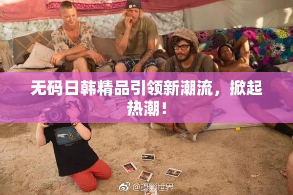 无码日韩精品引领新潮流，掀起热潮！