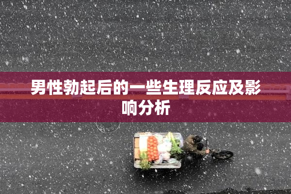 男性勃起后的一些生理反应及影响分析