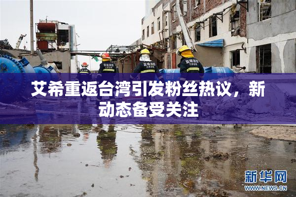 艾希重返台湾引发粉丝热议，新动态备受关注