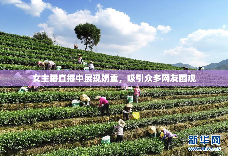 女主播直播中展现奶重，吸引众多网友围观