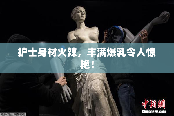 护士身材火辣，丰满爆乳令人惊艳！