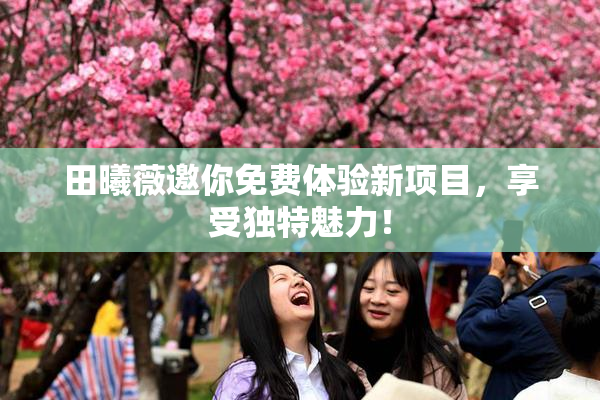 田曦薇邀你免费体验新项目，享受独特魅力！