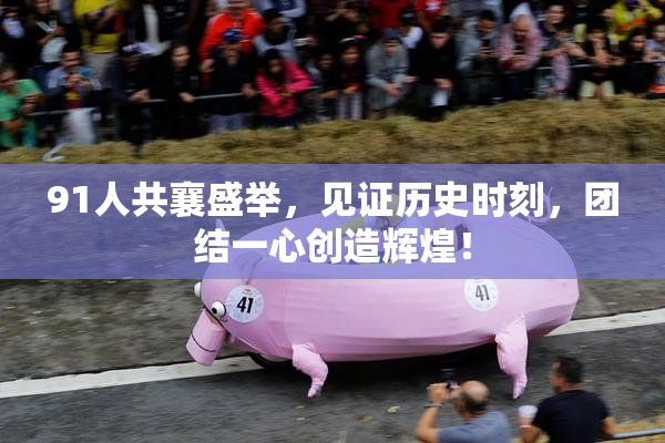 91人共襄盛举，见证历史时刻，团结一心创造辉煌！