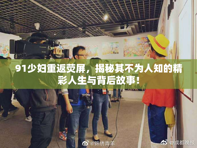 91少妇重返荧屏，揭秘其不为人知的精彩人生与背后故事！