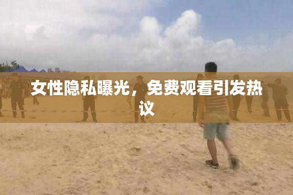 女性隐私曝光，免费观看引发热议