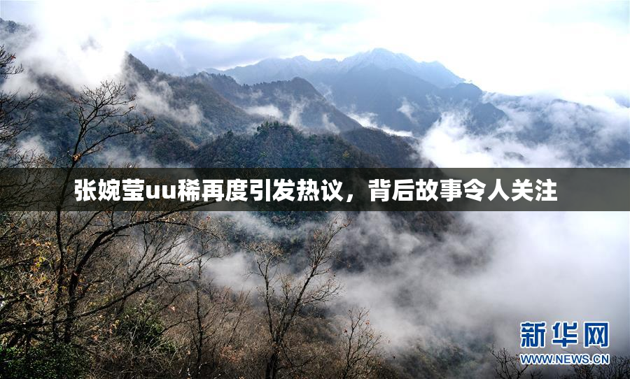 张婉莹uu稀再度引发热议，背后故事令人关注