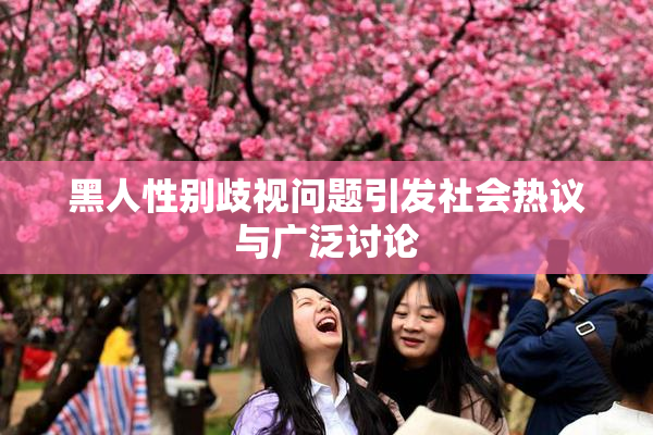 黑人性别歧视问题引发社会热议与广泛讨论