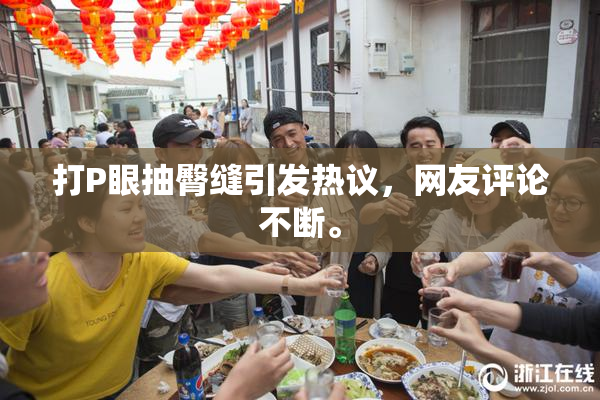 打P眼抽臀缝引发热议，网友评论不断。