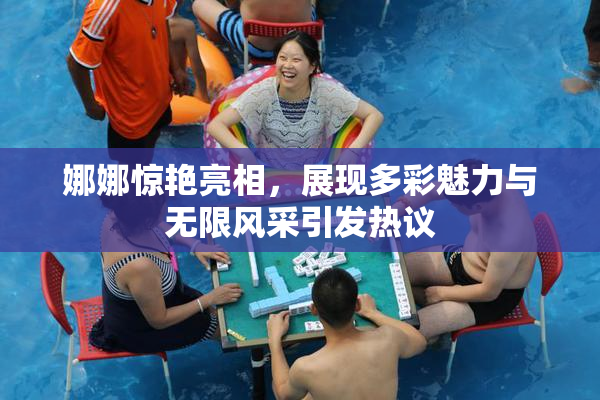 娜娜惊艳亮相，展现多彩魅力与无限风采引发热议