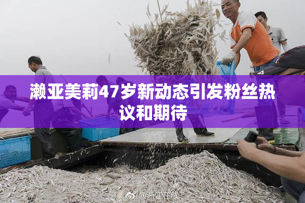 濑亚美莉47岁新动态引发粉丝热议和期待