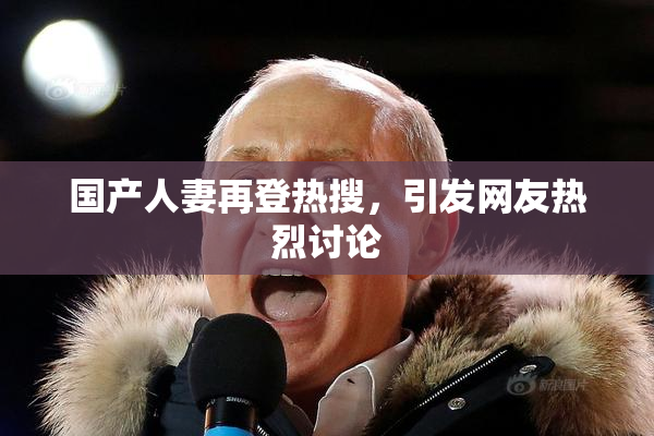 国产人妻再登热搜，引发网友热烈讨论