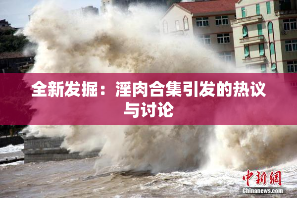 全新发掘：淫肉合集引发的热议与讨论