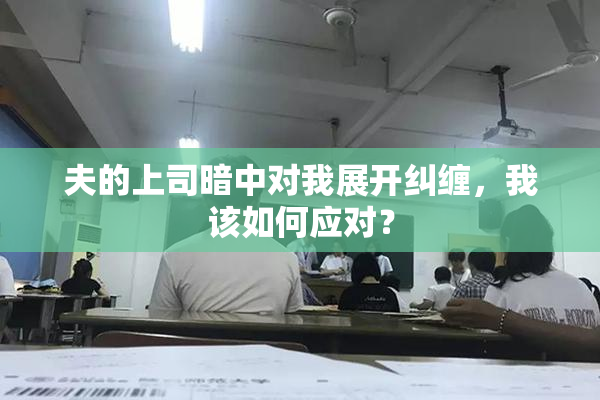 夫的上司暗中对我展开纠缠，我该如何应对？