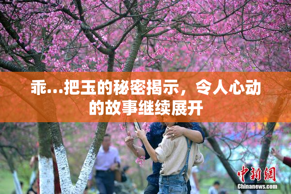 乖…把玉的秘密揭示，令人心动的故事继续展开