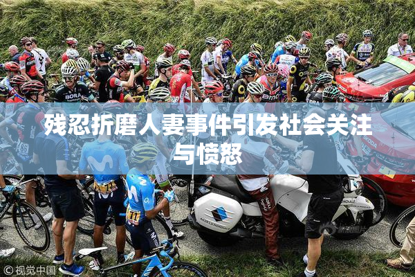 残忍折磨人妻事件引发社会关注与愤怒
