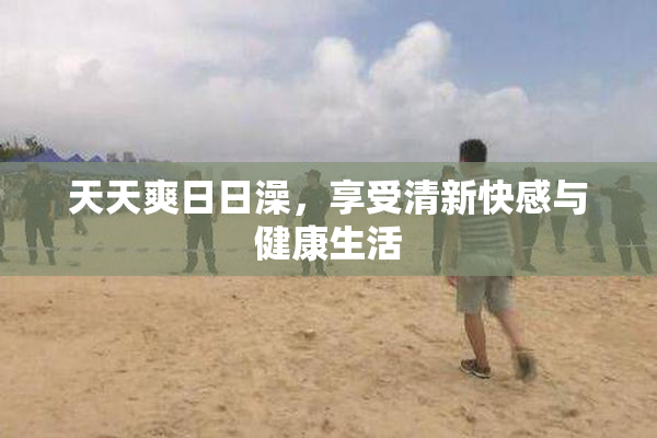 天天爽日日澡，享受清新快感与健康生活