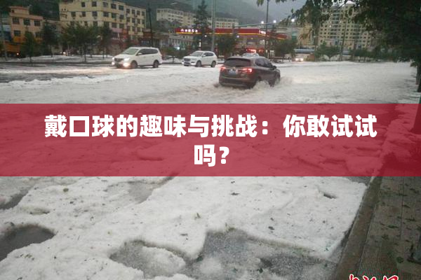 戴口球的趣味与挑战：你敢试试吗？