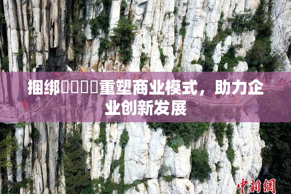 捆绑❌‌❌‌重塑商业模式，助力企业创新发展