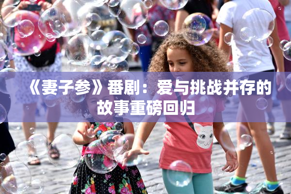 《妻子参》番剧：爱与挑战并存的故事重磅回归