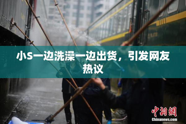 小S一边洗澡一边出货，引发网友热议