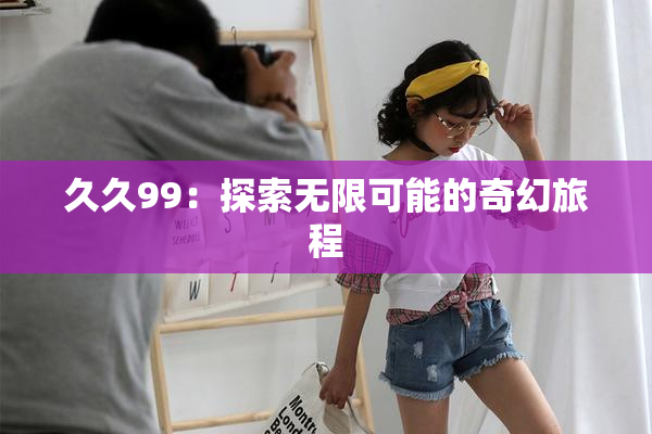 久久99：探索无限可能的奇幻旅程
