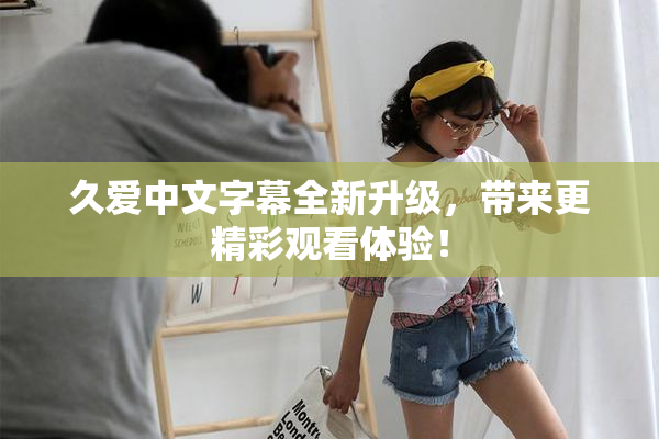 久爱中文字幕全新升级，带来更精彩观看体验！