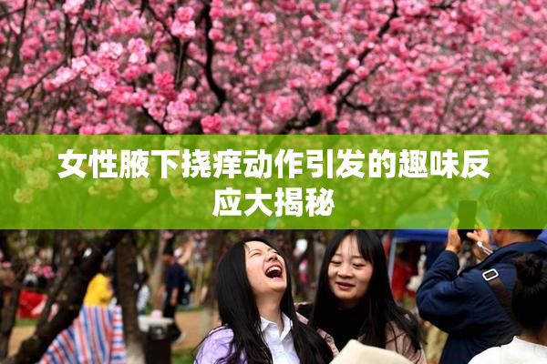 女性腋下挠痒动作引发的趣味反应大揭秘