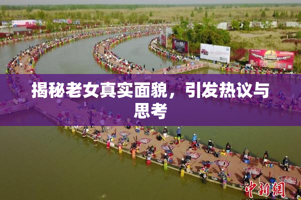 揭秘老女真实面貌，引发热议与思考