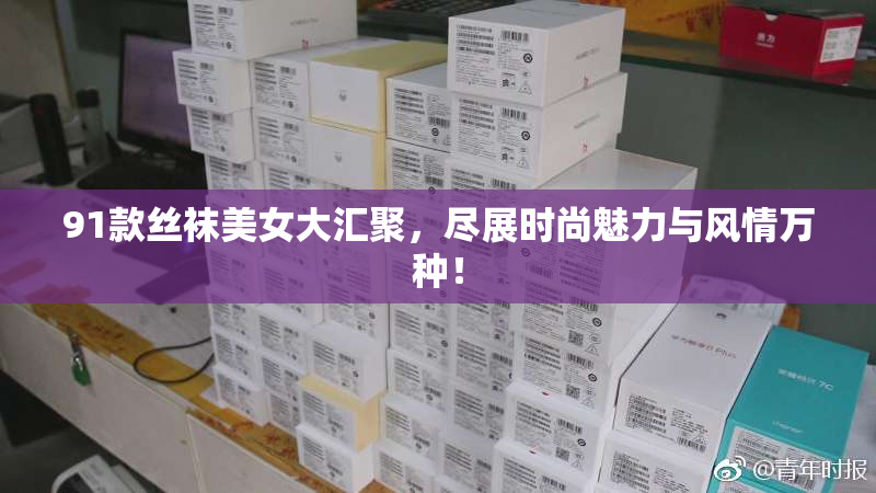 91款丝袜美女大汇聚，尽展时尚魅力与风情万种！