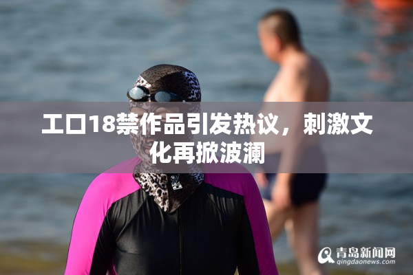 工口18禁作品引发热议，刺激文化再掀波澜