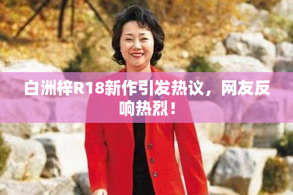 白洲梓R18新作引发热议，网友反响热烈！