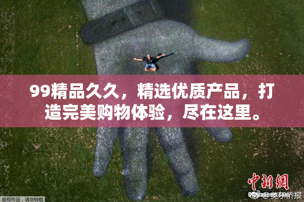 99精品久久，精选优质产品，打造完美购物体验，尽在这里。