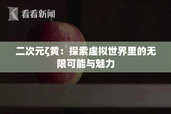 二次元ζ黄：探索虚拟世界里的无限可能与魅力