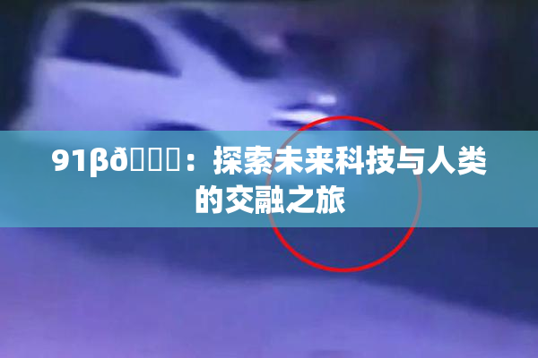 91β🔞：探索未来科技与人类的交融之旅