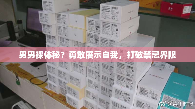 男男裸体秘？勇敢展示自我，打破禁忌界限