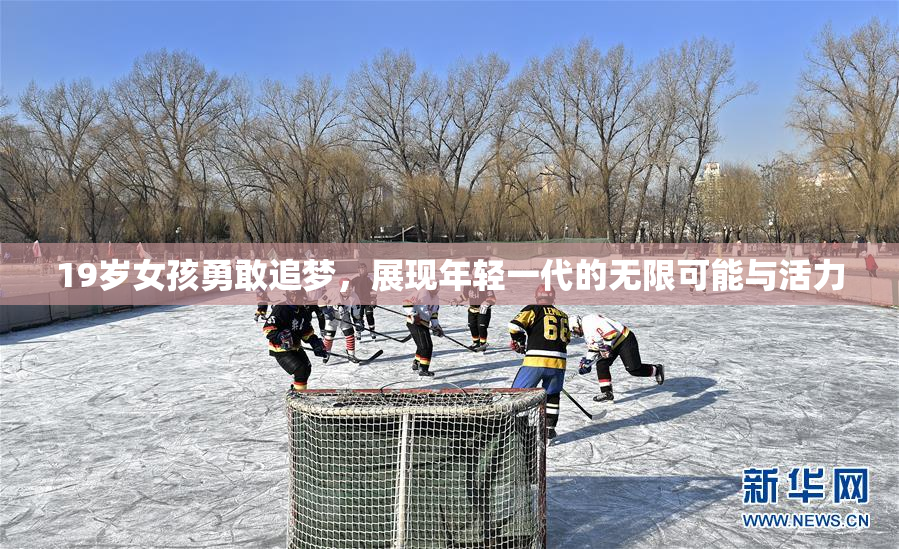 19岁女孩勇敢追梦，展现年轻一代的无限可能与活力